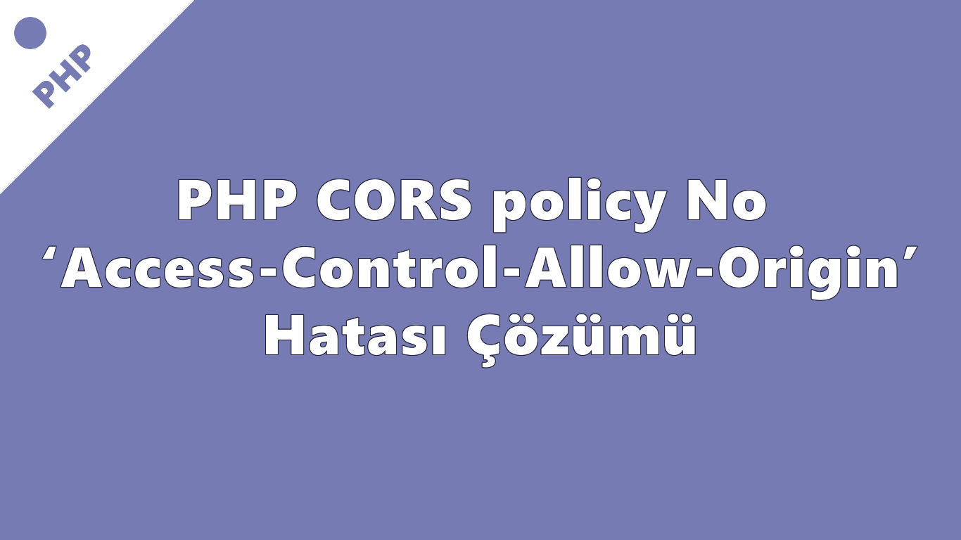 PHP CORS policy: No 'Access-Control-Allow-Origin' Hatası Çözümü